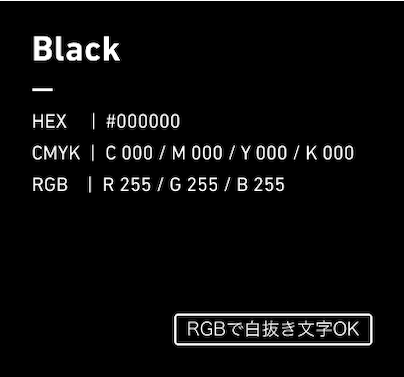 Black HEX:#000000 CMYK:C000/M000/Y000/k100 RGB:R000/G000/B000 RGBで白抜き文字OK