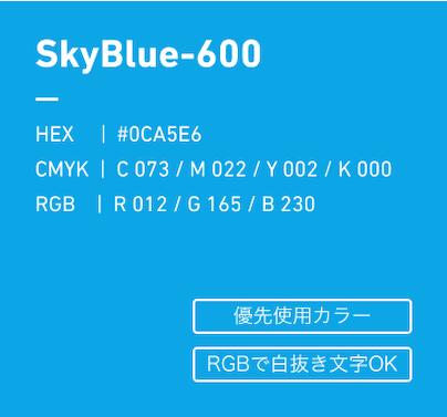 SkyBlue-600 HEX:#0CA5E6 CMYK:C073/M022/Y022/k000 RGB:R012/G165/B230 優先使用カラー、RGBで白抜き文字OK