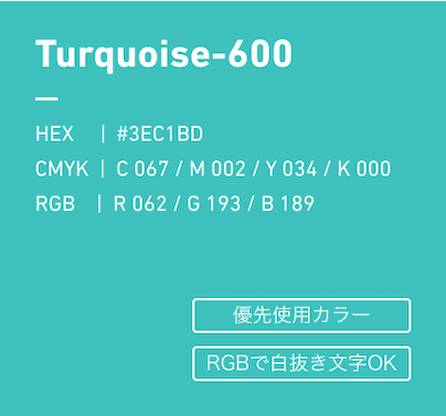 TurquoiseBlue-600 HEX:#3EC1BD CMYK:C067/M0002/Y034/k000 RGB:R062/G193/B189 優先使用カラー、RGBで白抜き文字OK