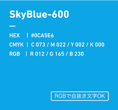 SkyBlue-600 HEX:#0CA5E6 CMYK:C073/M022/Y022/k000 RGB:R012/G165/B230 RGBで白抜き文字OK